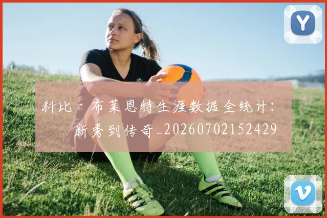 科比·布莱恩特生涯数据全统计：从新秀到传奇_20260702152429