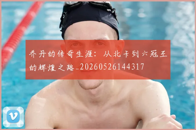 乔丹的传奇生涯:从北卡到六冠王的辉煌之路_20260526144317