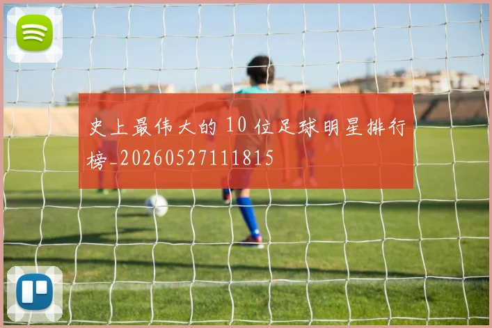 史上最伟大的 10 位足球明星排行榜_20260527111815