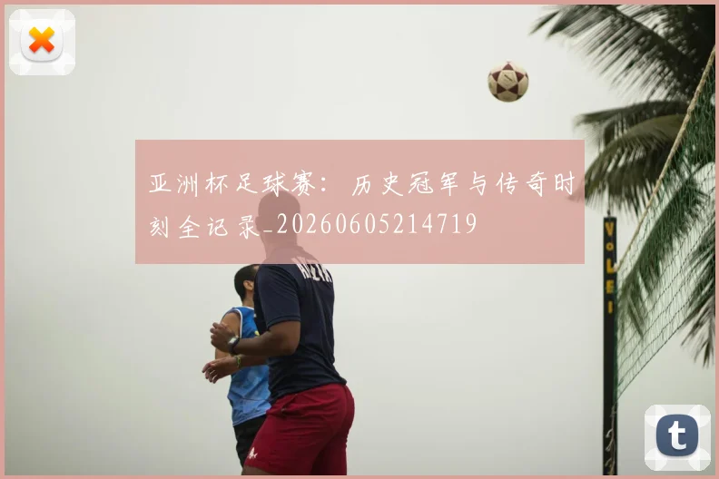 亚洲杯足球赛：历史冠军与传奇时刻全记录_20260605214719