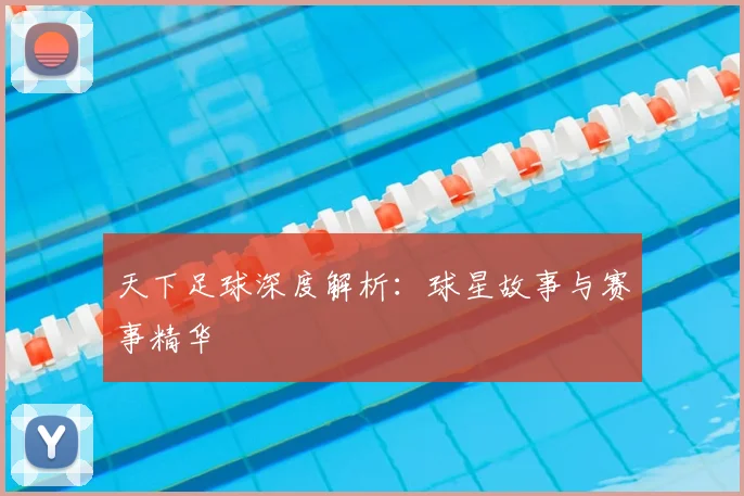 天下足球深度解析：球星故事与赛事精华