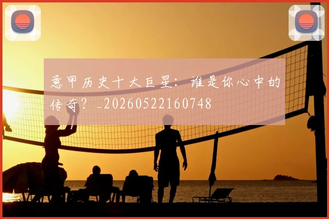 意甲历史十大巨星:谁是你心中的传奇?_20260522160748