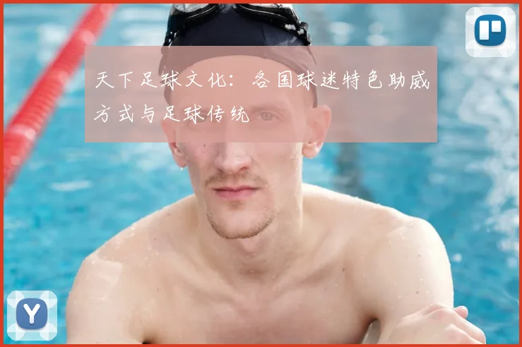 天下足球文化：各国球迷特色助威方式与足球传统