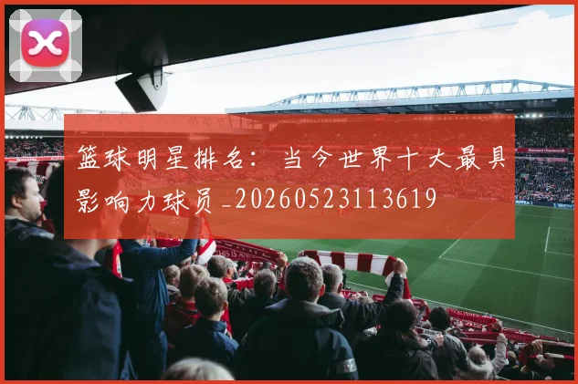 篮球明星排名：当今世界十大最具影响力球员_20260523113619