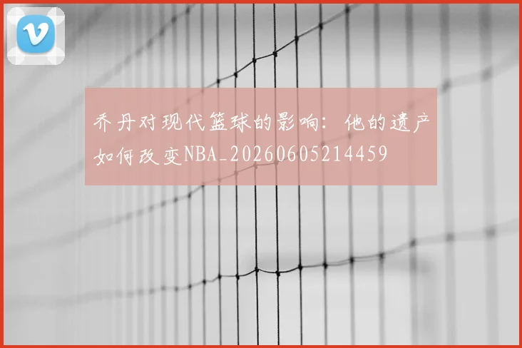 乔丹对现代篮球的影响：他的遗产如何改变NBA_20260605214459