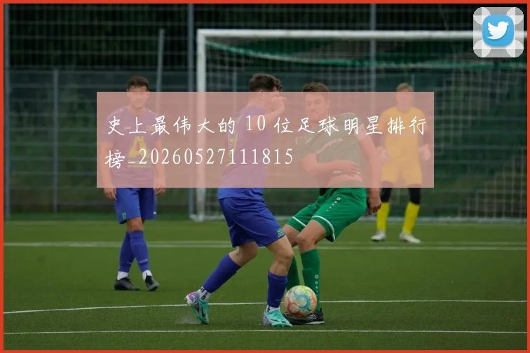 史上最伟大的 10 位足球明星排行榜_20260527111815