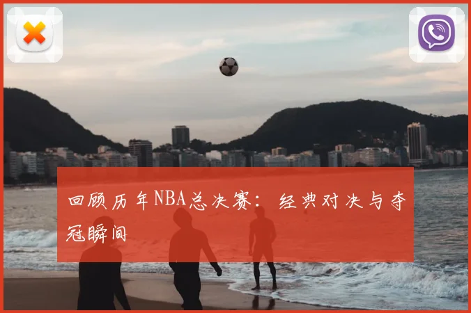 回顾历年NBA总决赛:经典对决与夺冠瞬间