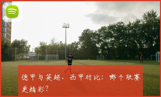 德甲与英超、西甲对比：哪个联赛更精彩？