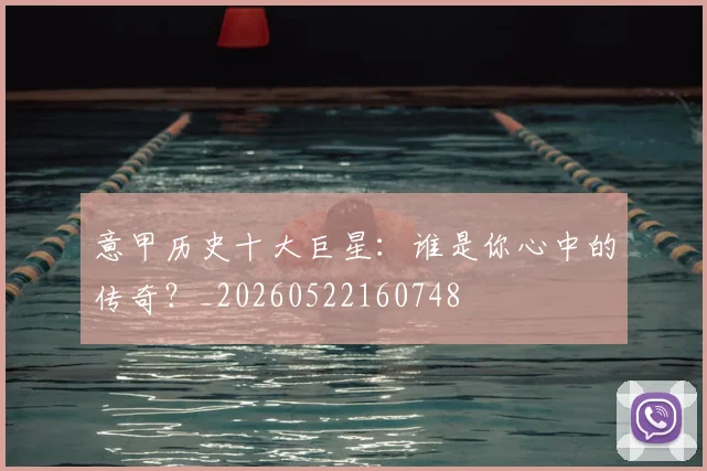 意甲历史十大巨星:谁是你心中的传奇?_20260522160748