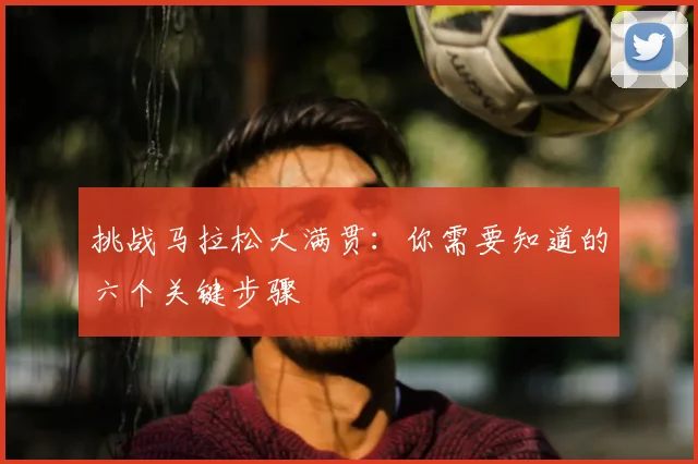 挑战马拉松大满贯：你需要知道的六个关键步骤