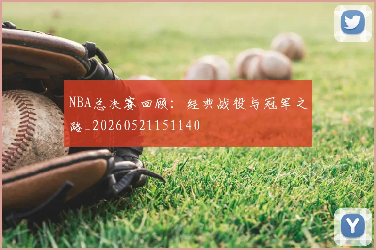NBA总决赛回顾：经典战役与冠军之路_20260521151140