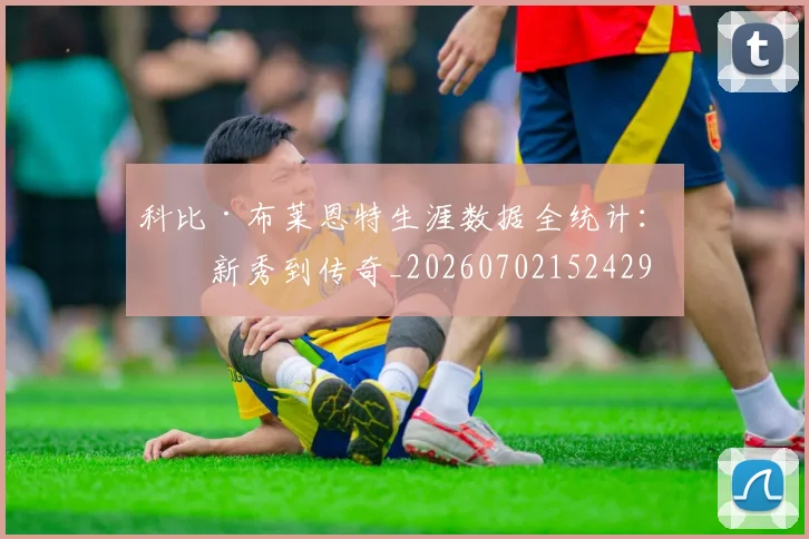 科比·布莱恩特生涯数据全统计：从新秀到传奇_20260702152429