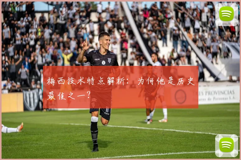 梅西技术特点解析：为何他是历史最佳之一？