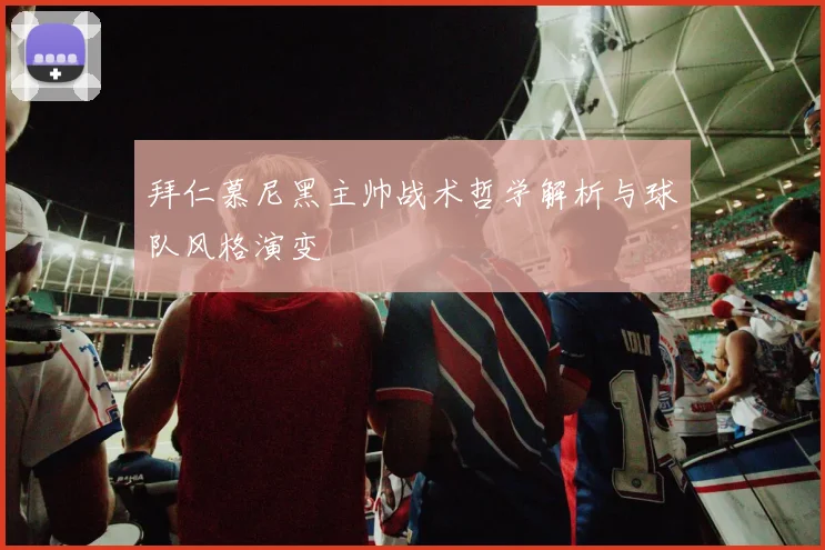 拜仁慕尼黑主帅战术哲学解析与球队风格演变