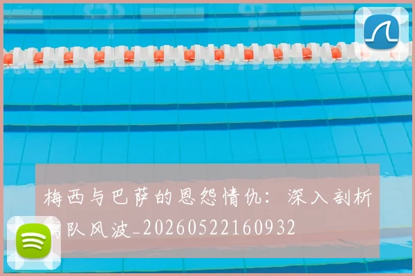 梅西与巴萨的恩怨情仇：深入剖析离队风波_20260522160932