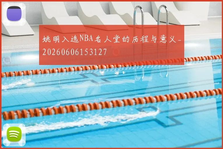 姚明入选NBA名人堂的历程与意义_20260606153127