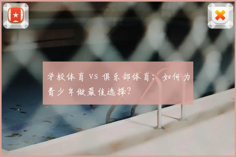 学校体育 vs 俱乐部体育：如何为青少年做最佳选择？