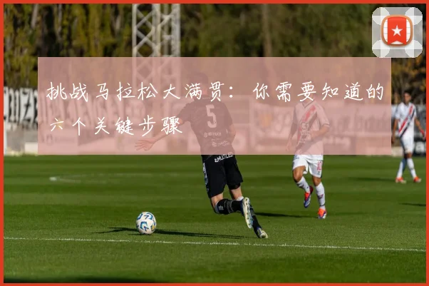 挑战马拉松大满贯：你需要知道的六个关键步骤