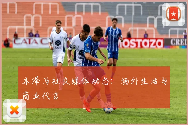 本泽马社交媒体动态：场外生活与商业代言