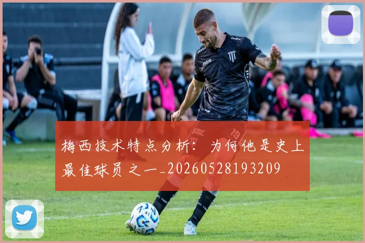梅西技术特点分析:为何他是史上最佳球员之一_20260528193209