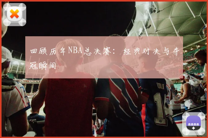 回顾历年NBA总决赛:经典对决与夺冠瞬间