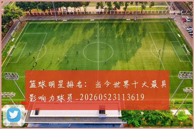 篮球明星排名：当今世界十大最具影响力球员_20260523113619