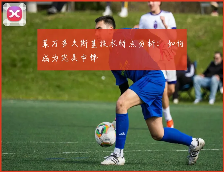 莱万多夫斯基技术特点分析：如何成为完美中锋
