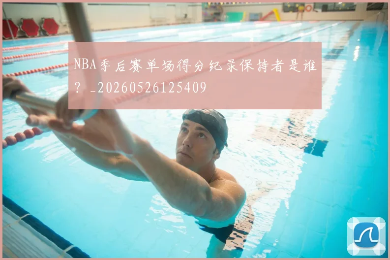 NBA季后赛单场得分纪录保持者是谁?_20260526125409