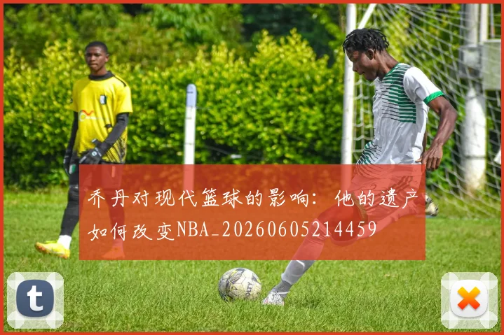 乔丹对现代篮球的影响：他的遗产如何改变NBA_20260605214459