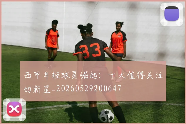 西甲年轻球员崛起:十大值得关注的新星_20260529200647