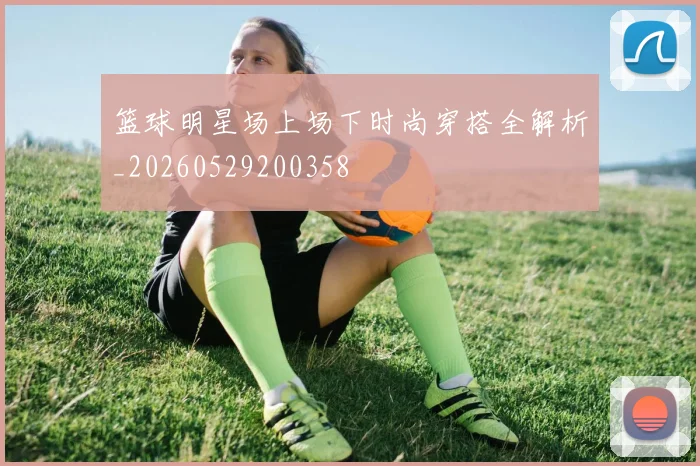 篮球明星场上场下时尚穿搭全解析_20260529200358