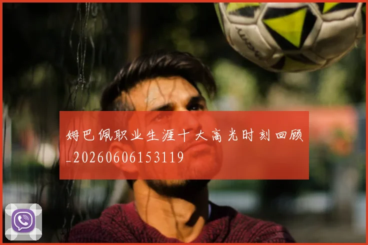 姆巴佩职业生涯十大高光时刻回顾_20260606153119