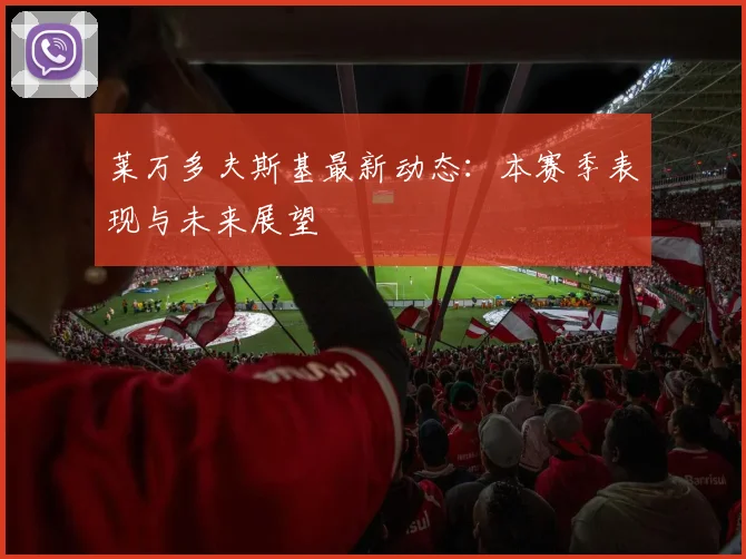 莱万多夫斯基最新动态:本赛季表现与未来展望