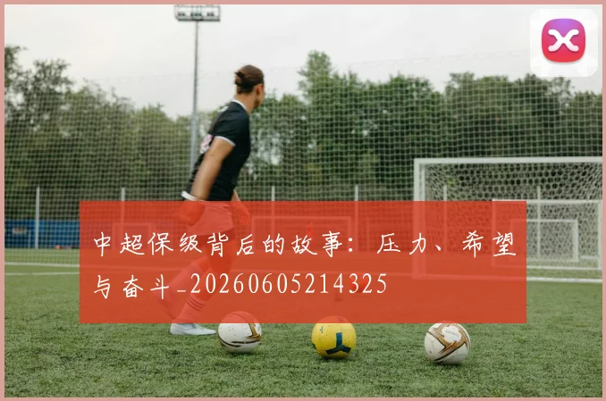 中超保级背后的故事：压力、希望与奋斗_20260605214325
