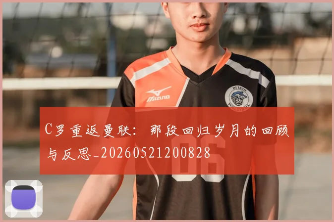 C罗重返曼联：那段回归岁月的回顾与反思_20260521200828