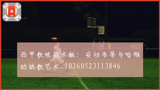 西甲教练战术板:安切洛蒂与哈维的执教艺术_20260523113846