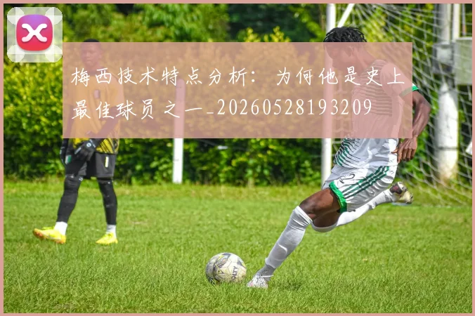 梅西技术特点分析:为何他是史上最佳球员之一_20260528193209