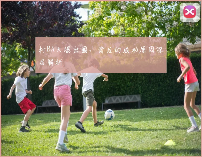 村BA火爆出圈，背后的成功原因深度解析