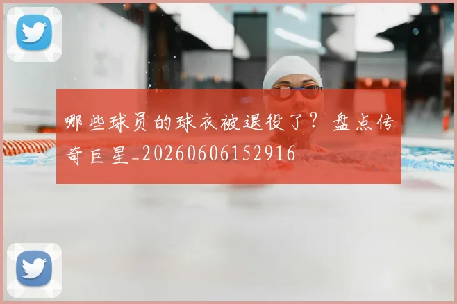 哪些球员的球衣被退役了?盘点传奇巨星_20260606152916