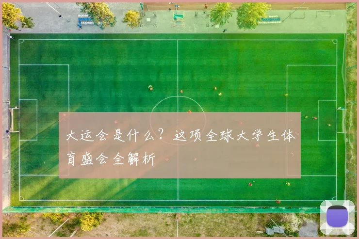 大运会是什么?这项全球大学生体育盛会全解析