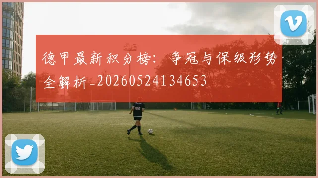 德甲最新积分榜：争冠与保级形势全解析_20260524134653