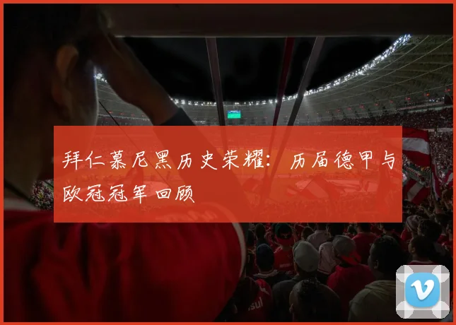 拜仁慕尼黑历史荣耀:历届德甲与欧冠冠军回顾