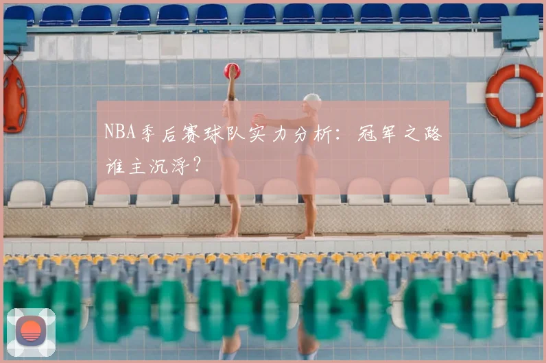 NBA季后赛球队实力分析：冠军之路谁主沉浮？