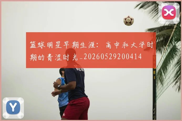 篮球明星早期生涯：高中和大学时期的青涩时光_20260529200414