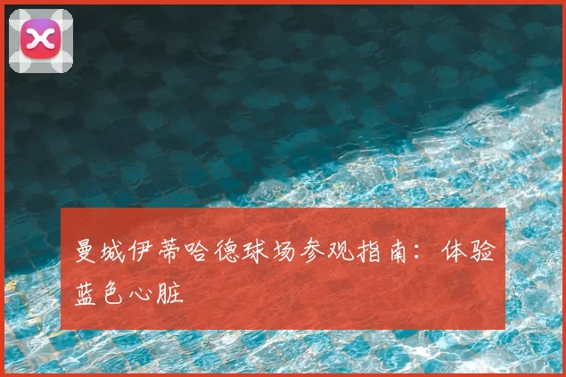 曼城伊蒂哈德球场参观指南：体验蓝色心脏