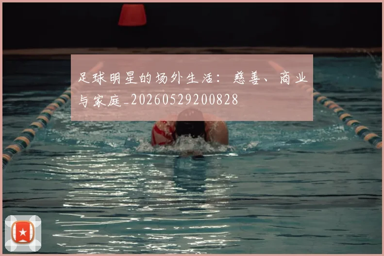 足球明星的场外生活：慈善、商业与家庭_20260529200828