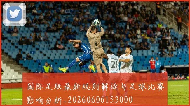 国际足联最新规则解读与足球比赛影响分析_20260606153000