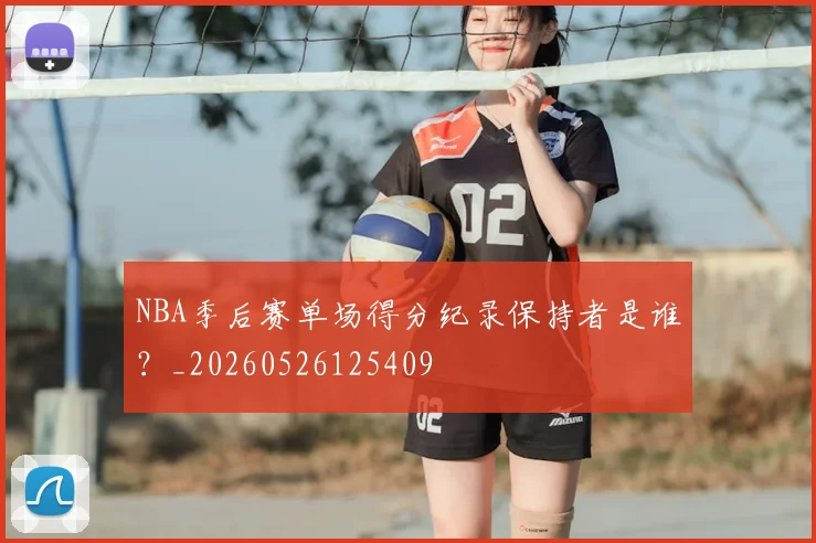 NBA季后赛单场得分纪录保持者是谁?_20260526125409